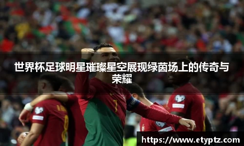 世界杯足球明星璀璨星空展现绿茵场上的传奇与荣耀