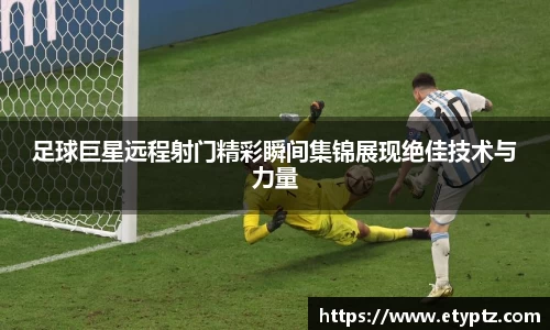 足球巨星远程射门精彩瞬间集锦展现绝佳技术与力量