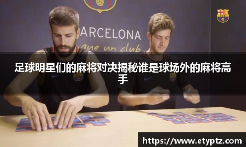 足球明星们的麻将对决揭秘谁是球场外的麻将高手