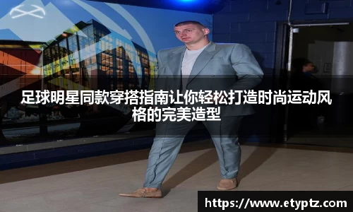 足球明星同款穿搭指南让你轻松打造时尚运动风格的完美造型