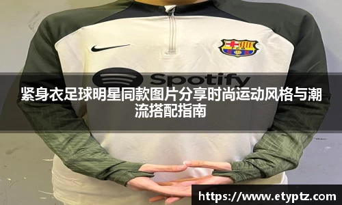 紧身衣足球明星同款图片分享时尚运动风格与潮流搭配指南