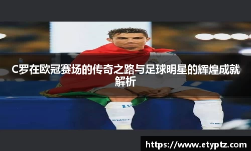 C罗在欧冠赛场的传奇之路与足球明星的辉煌成就解析